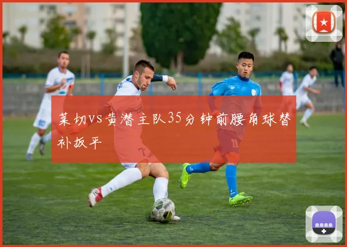 莱切vs黄潜主队35分钟前腰角球替补扳平