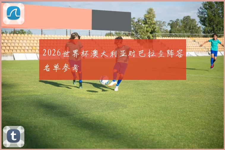 2026世界杯澳大利亚对巴拉圭阵容名单参考