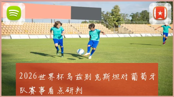 2026世界杯乌兹别克斯坦对葡萄牙队赛事看点研判
