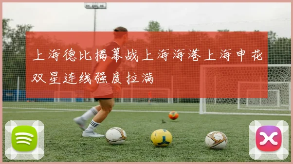 上海德比揭幕战上海海港上海申花双星连线强度拉满