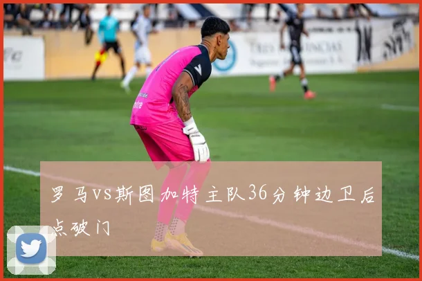 罗马vs斯图加特主队36分钟边卫后点破门