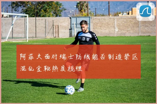阿菲夫面对瑞士防线能否制造禁区混乱金靴热度梳理