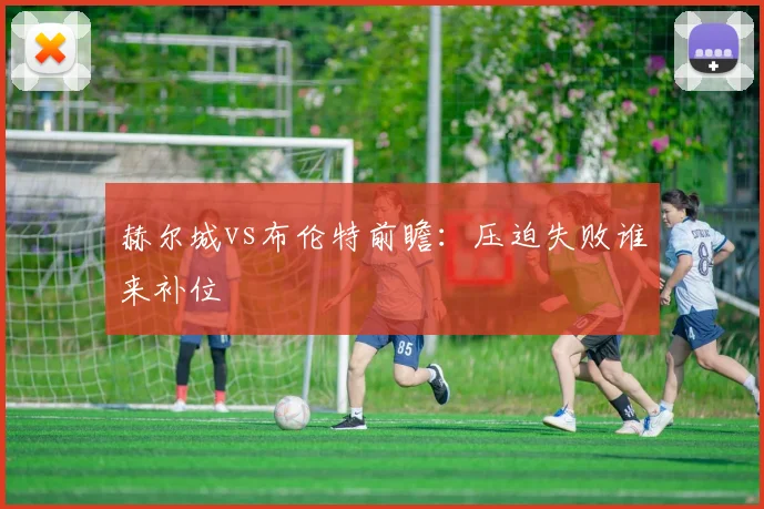 赫尔城vs布伦特前瞻：压迫失败谁来补位