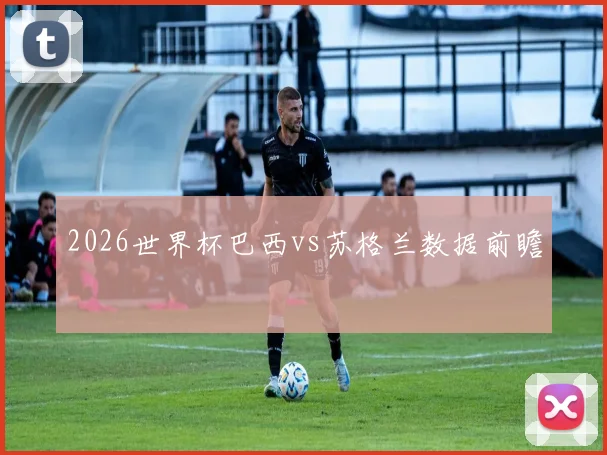 2026世界杯巴西vs苏格兰数据前瞻